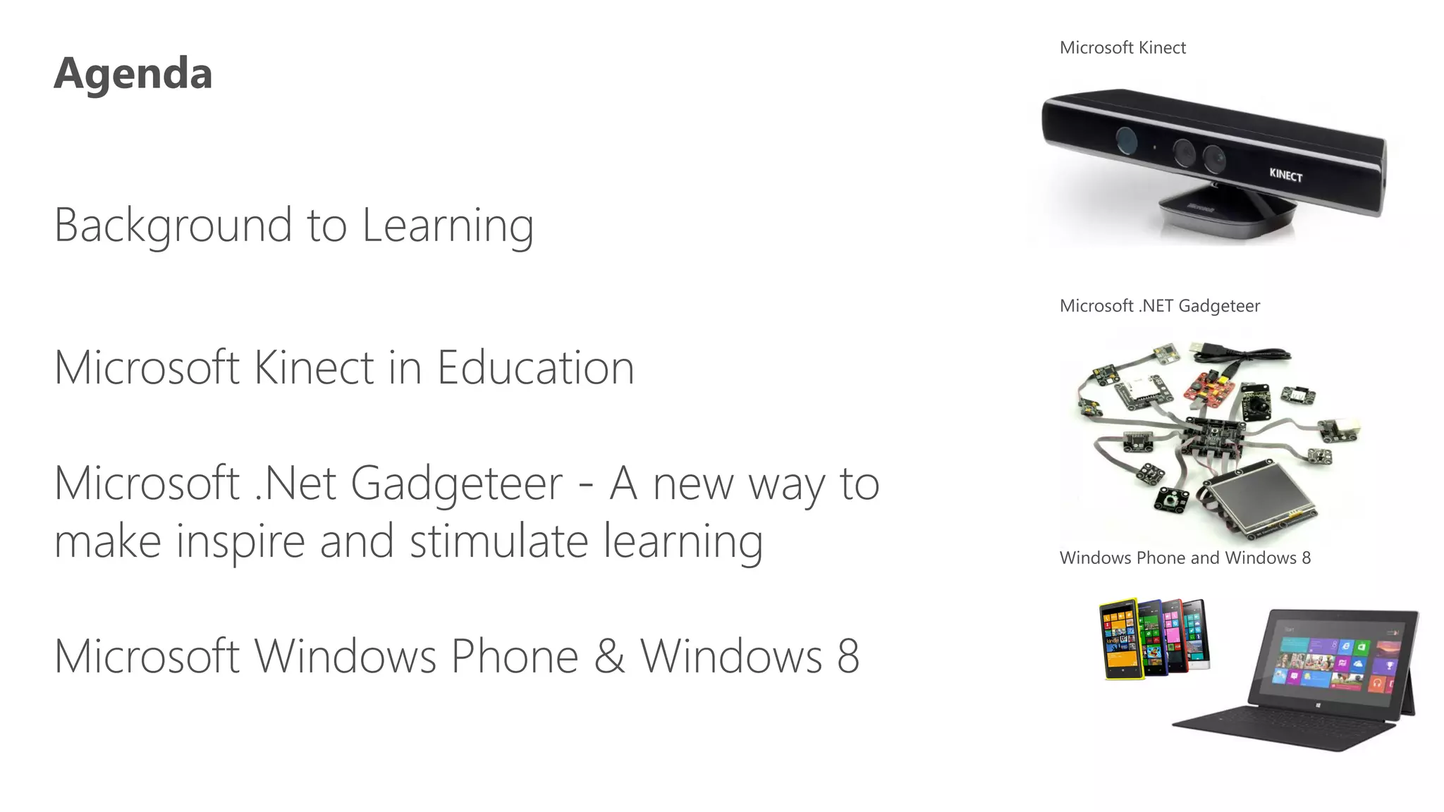 Background to Learning

Microsoft Kinect in Education

Microsoft .Net Gadgeteer - A new way to
make inspire and stimulate learning

Microsoft Windows Phone & Windows 8
 