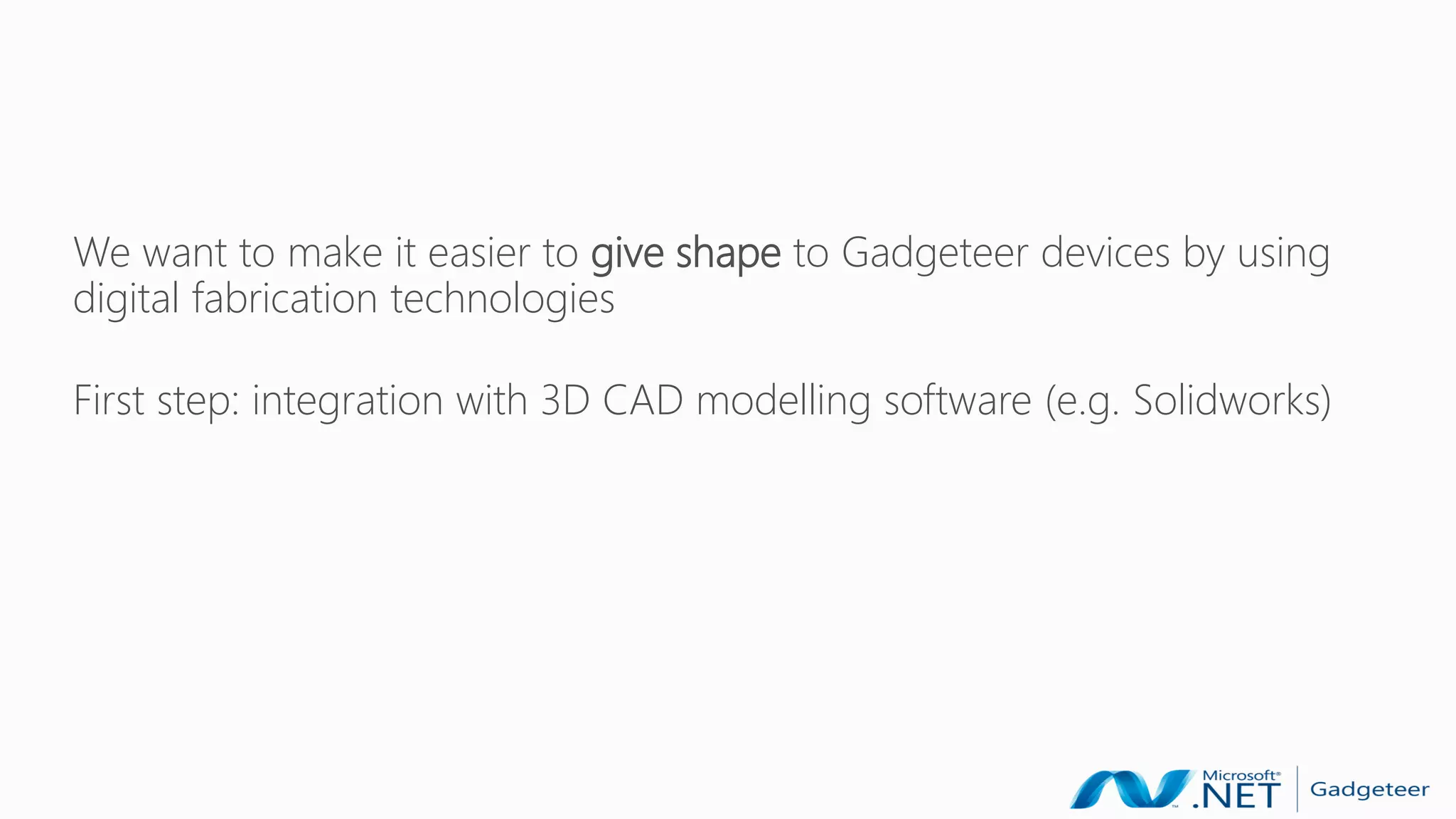 We want to make it easier to give shape to Gadgeteer devices by using
digital fabrication technologies

First step: integration with 3D CAD modelling software (e.g. Solidworks)
 