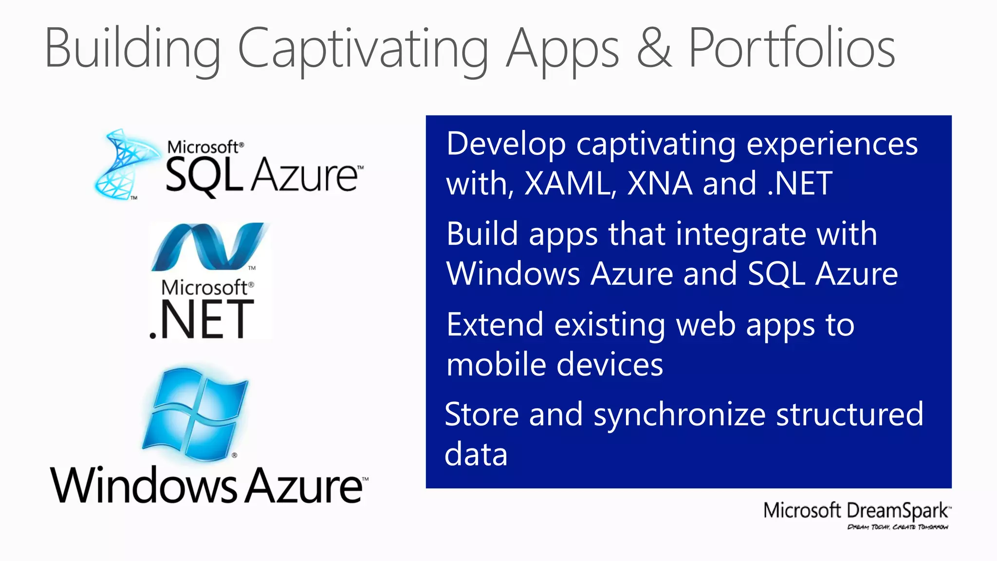 Develop captivating experiences
with, XAML, XNA and .NET
Build apps that integrate with
Windows Azure and SQL Azure
Extend existing web apps to
mobile devices
Store and synchronize structured
data
 