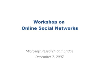 Workshop on  Online Social Networks Microsoft Research Cambridge December 7, 2007 