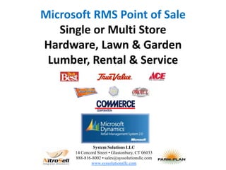 Microsoft RMS Point of Sale Single or Multi StoreHardware, Lawn & Garden Lumber, Rental& Service   System Solutions LLC 14 Concord Street • Glastonbury, CT 06033 888-816-8002 • sales@syssolutionsllc.com www.syssolutionsllc.com 