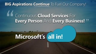 BIG Aspirations ContinueTo Fuel Our Company!  WHERE Are We Going? Continuous Cloud Services For Every Person And Every Business! Microsoft’s  all in! 