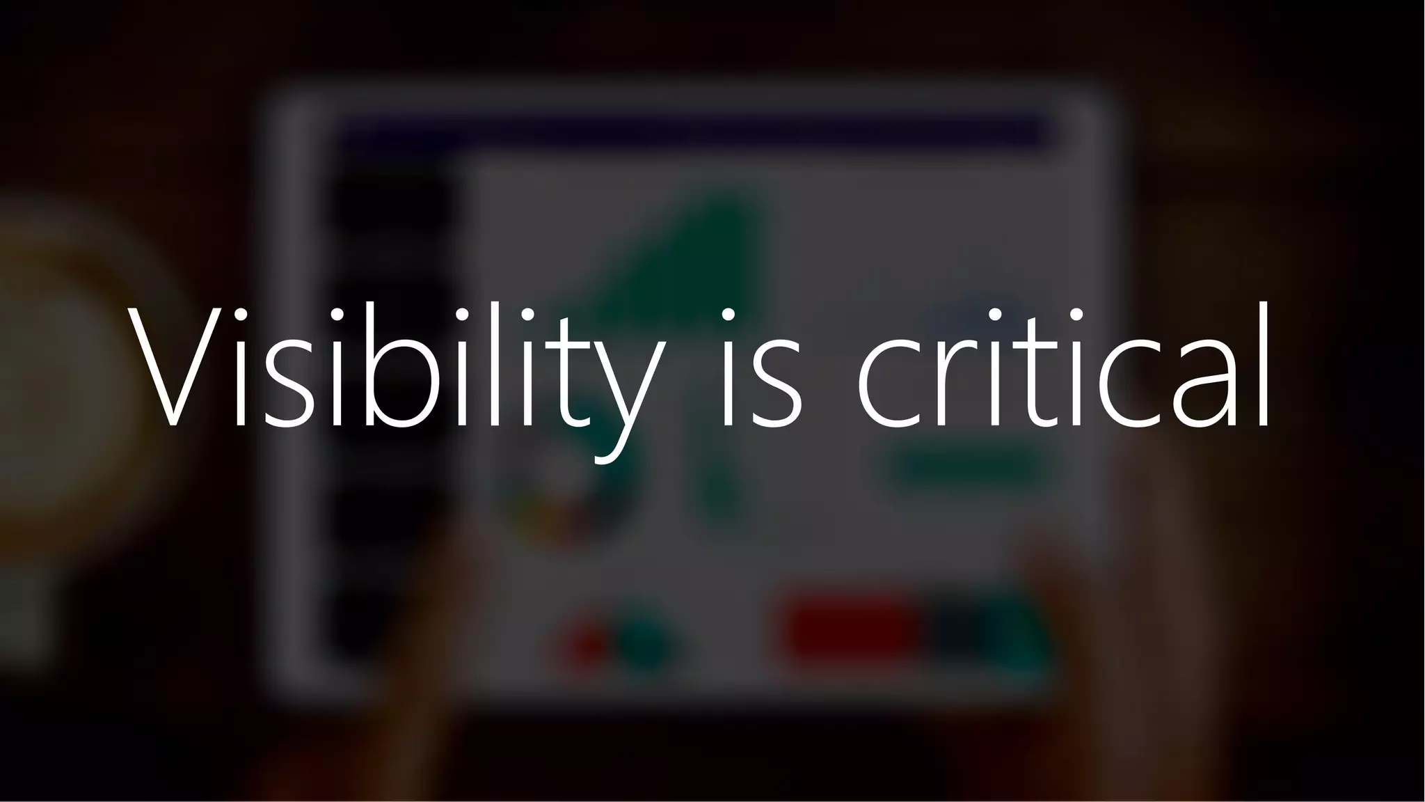 Visibility is critical
 