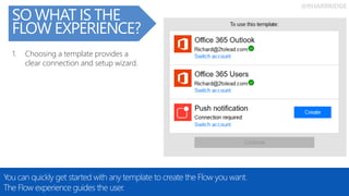 @RHARBRIDGE
SO WHAT IS THE
FLOW EXPERIENCE?
You can quickly get started with any template to create the Flow you want.
The Flow experience guides the user.
1. Choosing a template provides a
clear connection and setup wizard.
 
