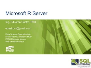 Microsoft R Server
Ing. Eduardo Castro, PhD
ecastrom@gmail.com
Data Science Specialization
Microsoft Data Platform MVP
PASS Regional Mentor
PASS Board Advisor
 