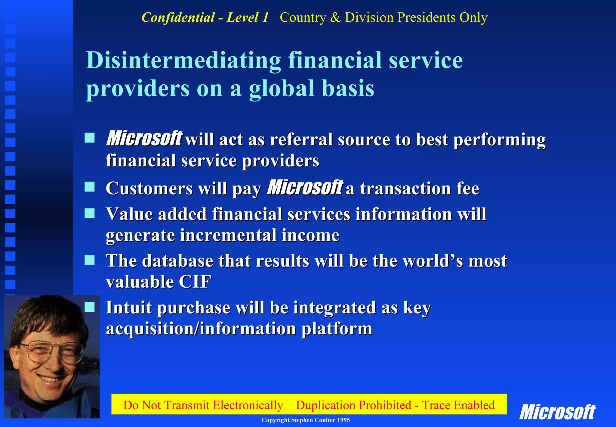 Disintermediating financial service providers on a global basis Microsoft   will act as referral source to best performing financial service providers Customers will pay  Microsoft   a transaction fee Value added financial services information will generate incremental income The database that results will be the world’s most valuable CIF Intuit purchase will be integrated as key acquisition/information platform 