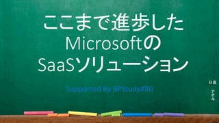 ここまで進歩した
Microsoftの
SaaSソリューション
ナ
オ
キ
日直
Supported By BPStudy#80
 