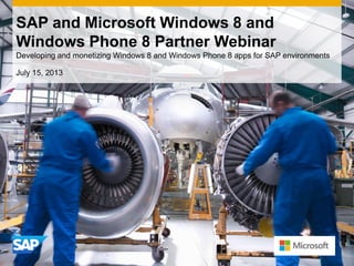 SAP and Microsoft Windows 8 and
Windows Phone 8 Partner Webinar
Developing and monetizing Windows 8 and Windows Phone 8 apps for SAP environments
July 15, 2013
 