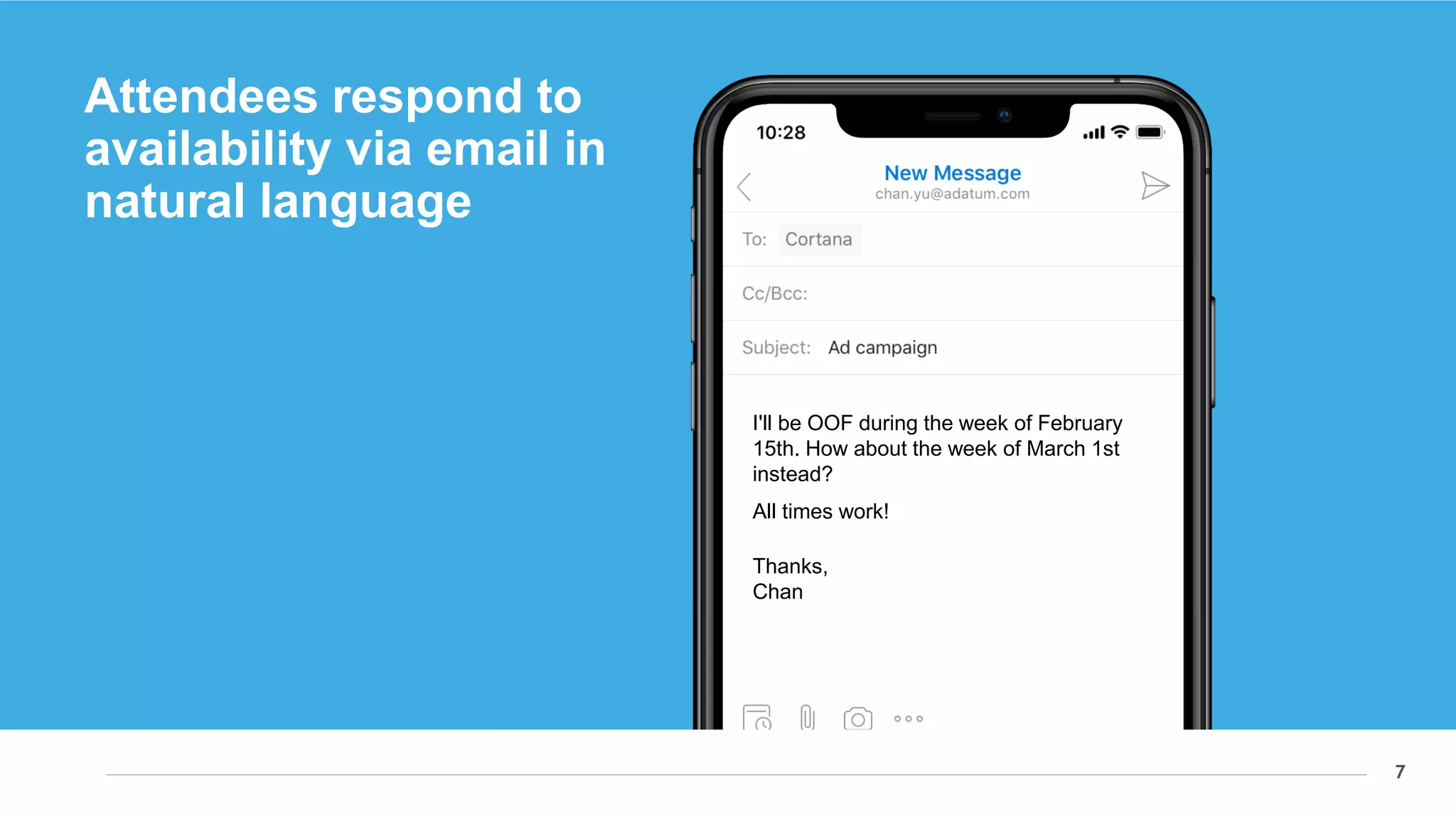7
7
Thanks,
Chan
All times work!
I'll be OOF during the week of February
15th. How about the week of March 1st
instead?
Attendees respond to
availability via email in
natural language
 