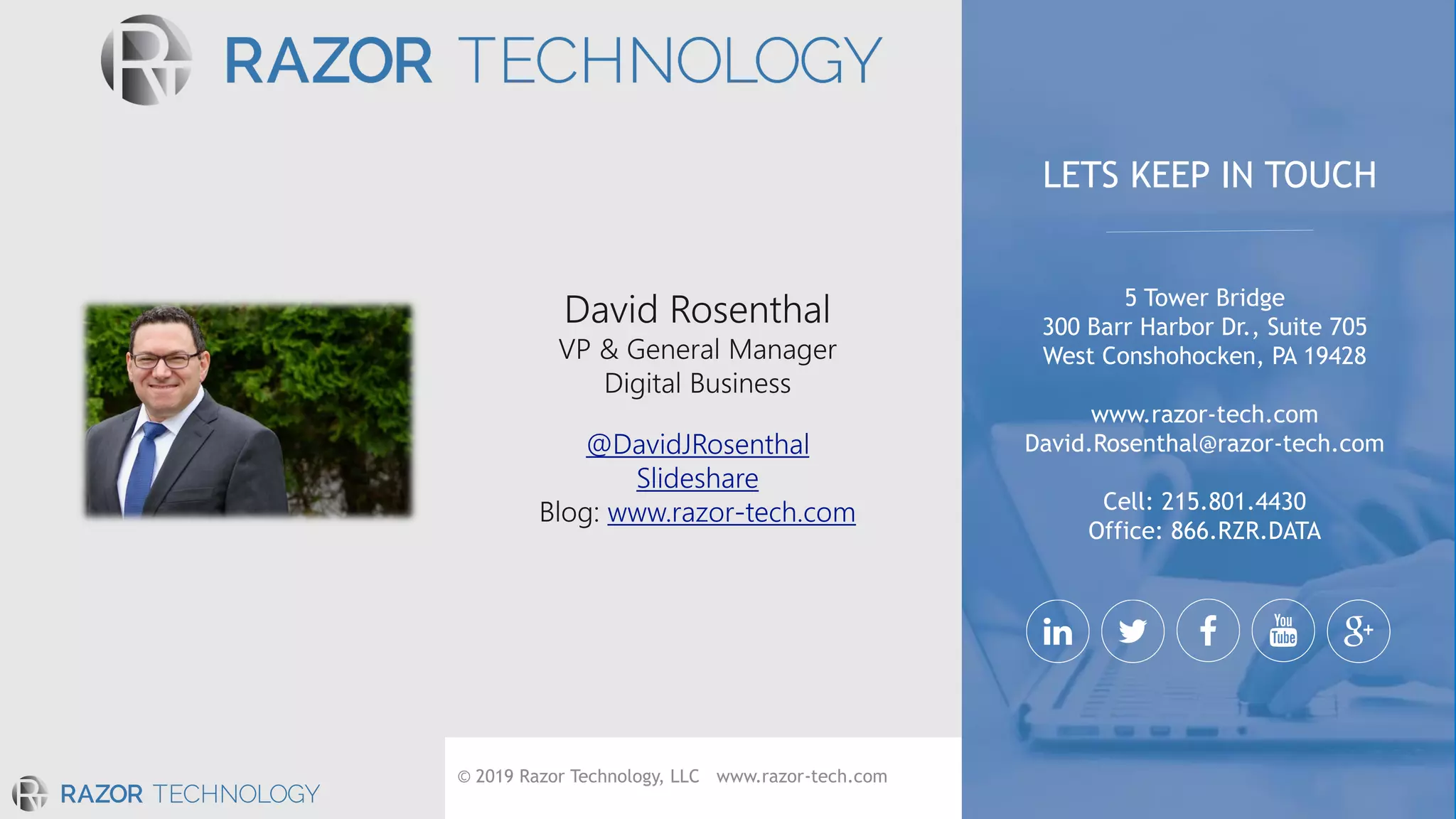 © 2019 Razor Technology, LLC www.razor-tech.com
@DavidJRosenthal
Slideshare
www.razor-tech.com
5 Tower Bridge
300 Barr Harbor Dr., Suite 705
West Conshohocken, PA 19428
www.razor-tech.com
David.Rosenthal@razor-tech.com
Cell: 215.801.4430
Office: 866.RZR.DATA
LETS KEEP IN TOUCH
 