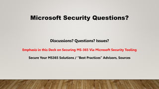 Discussions? Questions? Issues?
Emphasis in this Deck on Securing MS-365 Via Microsoft Security Tooling
Secure Your MS365 Solutions / “Best Practices” Advisors, Sources
Microsoft Security Questions?
 