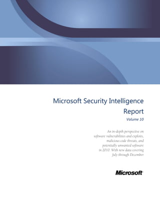 Microsoft Security Intelligence
                                   Report
                                     Volume 10


                       An in-depth perspective on
             software vulnerabilities and exploits,
                       malicious code threats, and
                    potentially unwanted software
                 in 2010. With new data covering
                           July through December
 