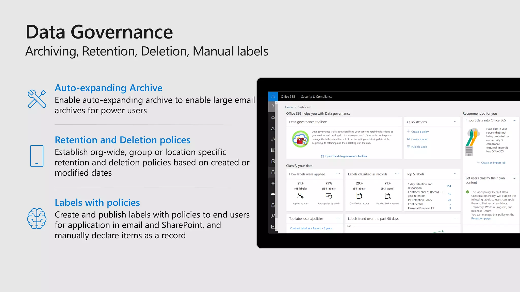 Retention and Deletion polices
Establish org-wide, group or location specific
retention and deletion policies based on created or
modified dates
Auto-expanding Archive
Enable auto-expanding archive to enable large email
archives for power users
Labels with policies
Create and publish labels with policies to end users
for application in email and SharePoint, and
manually declare items as a record
 