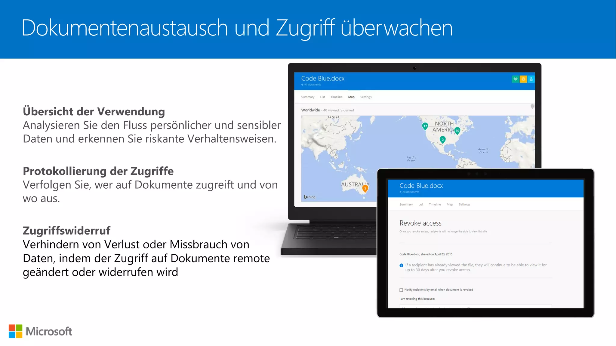 Übersicht der Verwendung
Analysieren Sie den Fluss persönlicher und sensibler
Daten und erkennen Sie riskante Verhaltensweisen.
Protokollierung der Zugriffe
Verfolgen Sie, wer auf Dokumente zugreift und von
wo aus.
Zugriffswiderruf
Verhindern von Verlust oder Missbrauch von
Daten, indem der Zugriff auf Dokumente remote
geändert oder widerrufen wird
Dokumentenaustausch und Zugriff überwachen
 