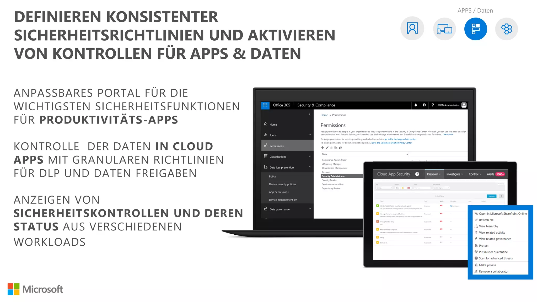ANPASSBARES PORTAL FÜR DIE
WICHTIGSTEN SICHERHEITSFUNKTIONEN
FÜR PRODUKTIVITÄTS-APPS
KONTROLLE DER DATEN IN CLOUD
APPS MIT GRANULAREN RICHTLINIEN
FÜR DLP UND DATEN FREIGABEN
ANZEIGEN VON
SICHERHEITSKONTROLLEN UND DEREN
STATUS AUS VERSCHIEDENEN
WORKLOADS
APPS / Daten
DEFINIEREN KONSISTENTER
SICHERHEITSRICHTLINIEN UND AKTIVIEREN
VON KONTROLLEN FÜR APPS & DATEN
 