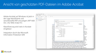 Ansicht von geschützten PDF-Dateien im Adobe Acrobat
Adobe Acrobat auf Windows ist jetzt in
der Lage klassifizierte und
verschlüsselte PDF anzuzeigen (AIP-Add
On) (Für MAC Ende H1)
Klassifizierung wird nativ in Acrobat
eingebaut
Integration durch das Microsoft
Information Protection SDK
 