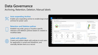 Retention and Deletion polices
Establish org-wide, group or location specific
retention and deletion policies based on created or
modified dates
Auto-expanding Archive
Enable auto-expanding archive to enable large email
archives for power users
Labels with policies
Create and publish labels with policies to end users
for application in email and SharePoint, and
manually declare items as a record
 
