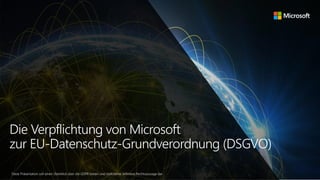 Die Verpflichtung von Microsoft
zur EU-Datenschutz-Grundverordnung (DSGVO)
Diese Präsentation soll einen Überblick über die GDPR bieten und stellt keine definitive Rechtsaussage dar.
 