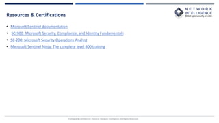 Resources & Certifications
Privileged & Confidential |©2022, Network Intelligence. All Rights Reserved
• Microsoft Sentinel documentation
• SC-900: Microsoft Security, Compliance, and Identity Fundamentals
• SC-200: Microsoft Security Operations Analyst
• Microsoft Sentinel Ninja: The complete level 400 training
 