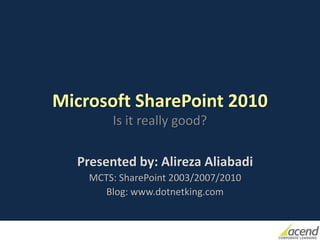 Microsoft SharePoint 2010
        Is it really good?

  Presented by: Alireza Aliabadi
    MCTS: SharePoint 2003/2007/2010
       Blog: www.dotnetking.com
 