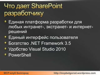 Что дает SharePoint разработчикуЕдиная платформа разработки для любых интранет-, экстранет- и интернет-решенийЕдиный интерфейс пользователяБогатство .NET Framework 3.5Удобство Visual Studio 2010PowerShell