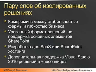 Пару слов об изолированных решенияхКомпромисс между стабильностью фермы и гибкостью бизнесаУрезанный формат решений, но поддержка основных элементов SharePointРазработка для SaaSили SharePoint хостингаДополнительная поддержка Visual Studio 2010 решений в «песочнице»