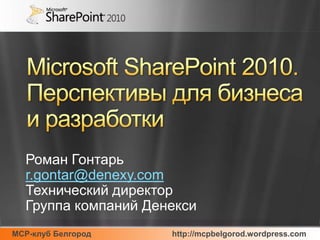 Microsoft SharePoint 2010.Перспективы для бизнеса и разработки Роман Гонтарь r.gontar@denexy.com Технический директор Группа компаний Денекси 