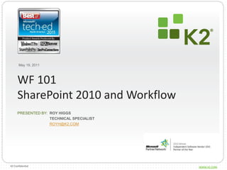 May 19, 2011 WF 101SharePoint 2010 and Workflow Roy Higgs Technical specialist royh@k2.com 