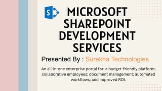 MICROSOFT
SHAREPOINT
DEVELOPMENT
SERVICES
Presented By : Surekha Technologies
An all-in-one enterprise portal for: a budget-friendly platform;
collaborative employees; document management; automated
workflows; and improved ROI.
 