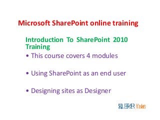 Microsoft SharePoint online training
Introduction To SharePoint 2010
Training
• This course covers 4 modules
• Using SharePoint as an end user
• Designing sites as Designer
 
