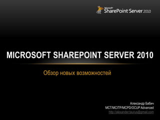 Обзор новых возможностей Microsoft SharePoint Server 2010 Александр БабичMCT/MCITP/MCPD/OCUP Advancedhttp://alexander.taurus@gmail.com 
