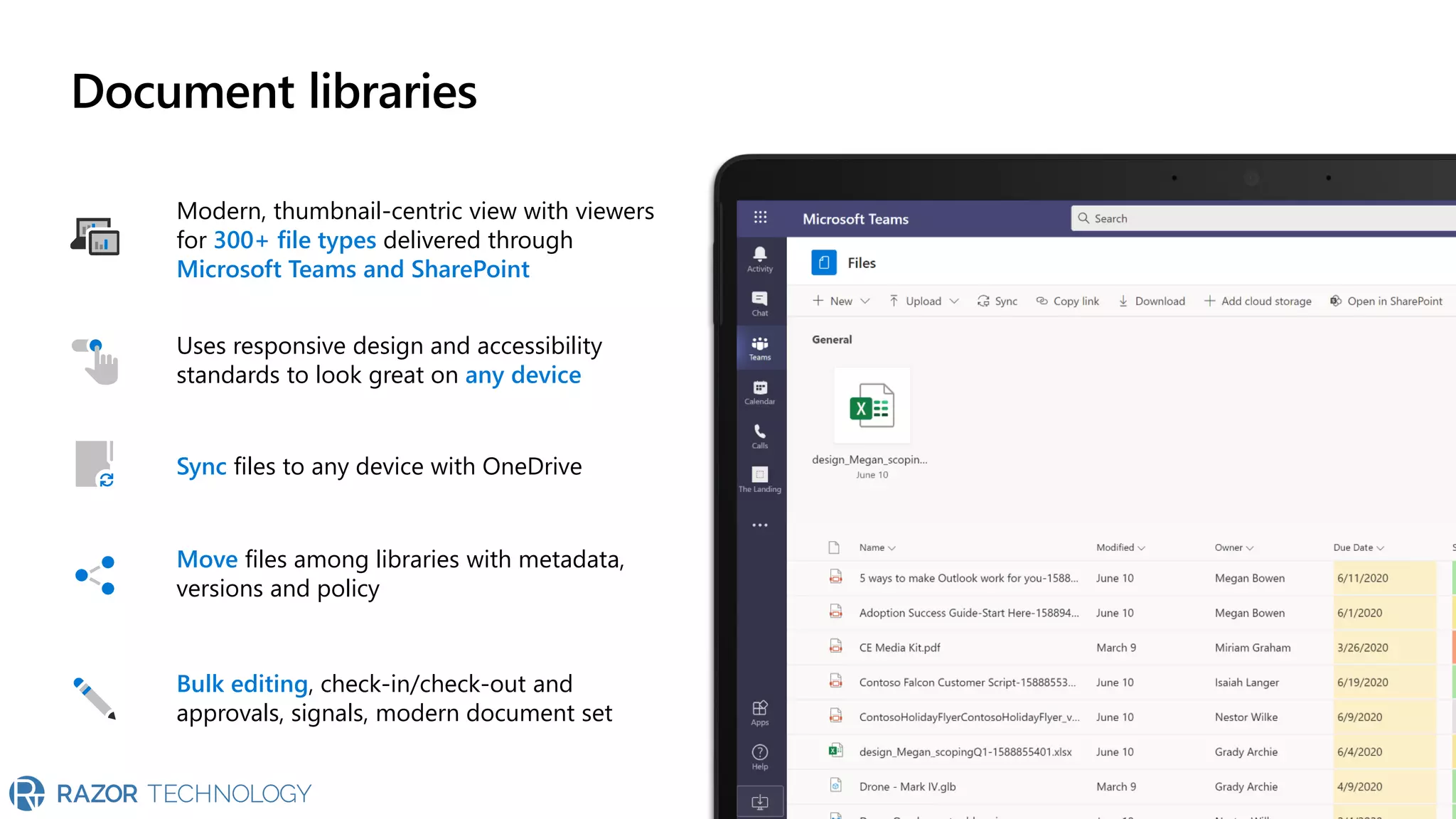 Document libraries
 Content storage and management in Microsoft 365
Modern, thumbnail-centric view with viewers
for 300+ file types delivered through
Microsoft Teams and SharePoint
Sync files to any device with OneDrive
Move files among libraries with metadata,
versions and policy
Bulk editing, check-in/check-out and
approvals, signals, modern document set
Uses responsive design and accessibility
standards to look great on any device
 