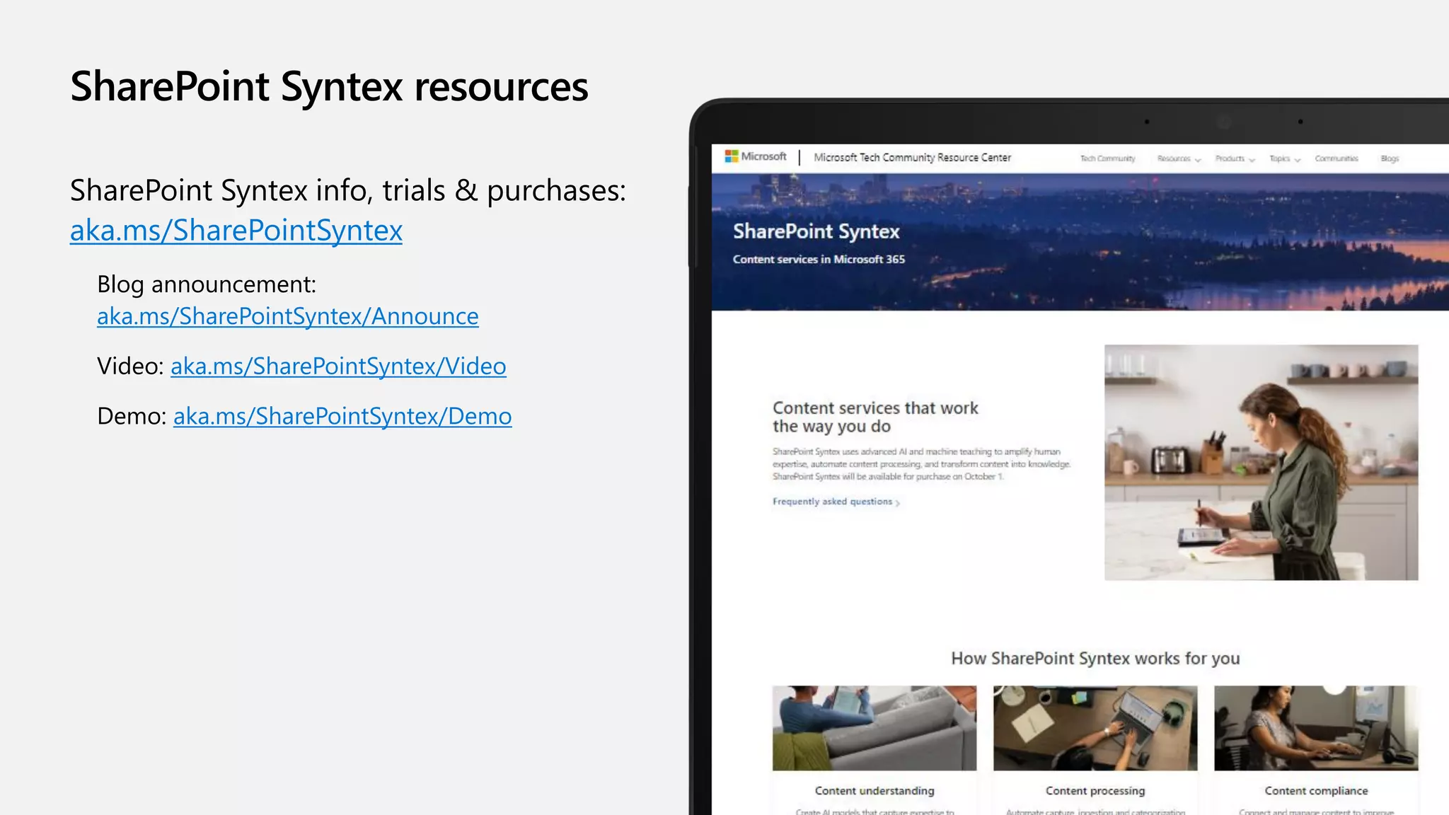 SharePoint Syntex resources
SharePoint Syntex info, trials & purchases:
aka.ms/SharePointSyntex
Blog announcement:
aka.ms/SharePointSyntex/Announce
Video: aka.ms/SharePointSyntex/Video
Demo: aka.ms/SharePointSyntex/Demo
 