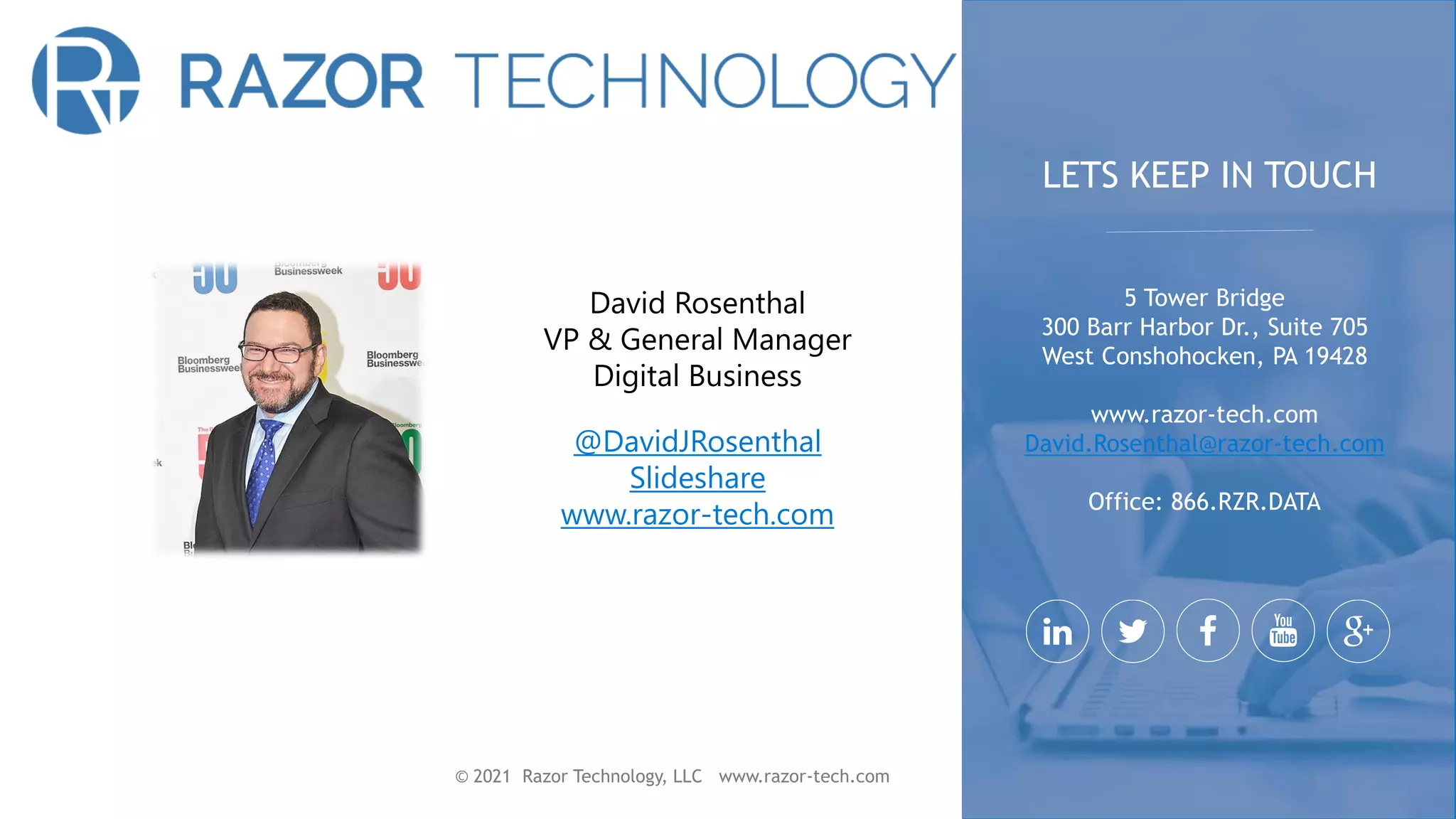 © 2021 Razor Technology, LLC www.razor-tech.com
David Rosenthal
VP & General Manager
Digital Business
@DavidJRosenthal
Slideshare
www.razor-tech.com
5 Tower Bridge
300 Barr Harbor Dr., Suite 705
West Conshohocken, PA 19428
www.razor-tech.com
David.Rosenthal@razor-tech.com
Office: 866.RZR.DATA
LETS KEEP IN TOUCH
 