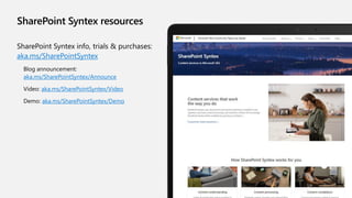 SharePoint Syntex resources
SharePoint Syntex info, trials & purchases:
aka.ms/SharePointSyntex
Blog announcement:
aka.ms/SharePointSyntex/Announce
Video: aka.ms/SharePointSyntex/Video
Demo: aka.ms/SharePointSyntex/Demo
 