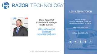 © 2021 Razor Technology, LLC www.razor-tech.com
David Rosenthal
VP & General Manager
Digital Business
@DavidJRosenthal
Slideshare
www.razor-tech.com
5 Tower Bridge
300 Barr Harbor Dr., Suite 705
West Conshohocken, PA 19428
www.razor-tech.com
David.Rosenthal@razor-tech.com
Office: 866.RZR.DATA
LETS KEEP IN TOUCH
 