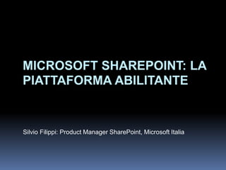 MICROSOFT SHAREPOINT: LA
PIATTAFORMA ABILITANTE


Silvio Filippi: Product Manager SharePoint, Microsoft Italia
 