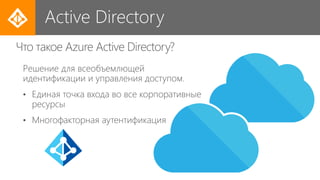 Active Directory
Решение для всеобъемлющей
идентификации и управления доступом.
• Единая точка входа во все корпоративные
ресурсы
• Многофакторная аутентификация
Что такое Azure Active Directory?
 