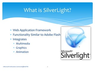 Web Application FrameworkFunctionality Similar to Adobe FlashIntegrates MultimediaGraphicsAnimationWhat is SilverLight?©Microsoft Enthusiasts Community@SASTRA2