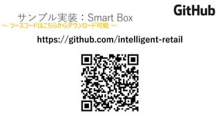 https://github.com/intelligent-retail
～ ソースコードはこちらからダウンロード可能 ～
サンプル実装：Smart Box
 