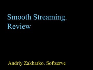 Smooth Streaming.
Review



Andriy Zakharko. Softserve
 