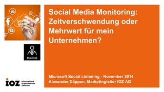 Social Media Monitoring: Zeitverschwendung oder Mehrwert für mein Unternehmen? 
Microsoft Social Listening -November 2014 
Alexander Däppen, Marketingleiter IOZ AG  