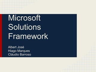 Microsoft
Solutions
Framework
Albert José
Hiago Marques
Cláudio Barroso
 