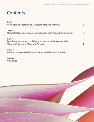 Secure and Govern your Data with Microsoft Fabric and Microsoft Purview | 2
Contents
An integrated approach to safeguard data and analytics 3
Microsoft Fabric as a modern foundation for analytics and AI innovation 4
Seamlessly secure and confidently activate your data estate with
Microsoft Fabric and Microsoft Purview 8
Architect success with Microsoft Fabric and Microsoft Purview 11
Next steps 11
Chapter 1
Chapter 2
Chapter 3
Chapter 4
Conclusion
 