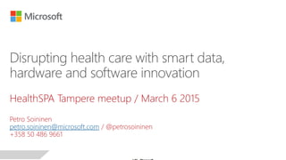 HealthSPA Tampere meetup / March 6 2015
Petro Soininen
petro.soininen@microsoft.com / @petrosoininen
+358 50 486 9661
Disrupting health care with smart data,
hardware and software innovation
 