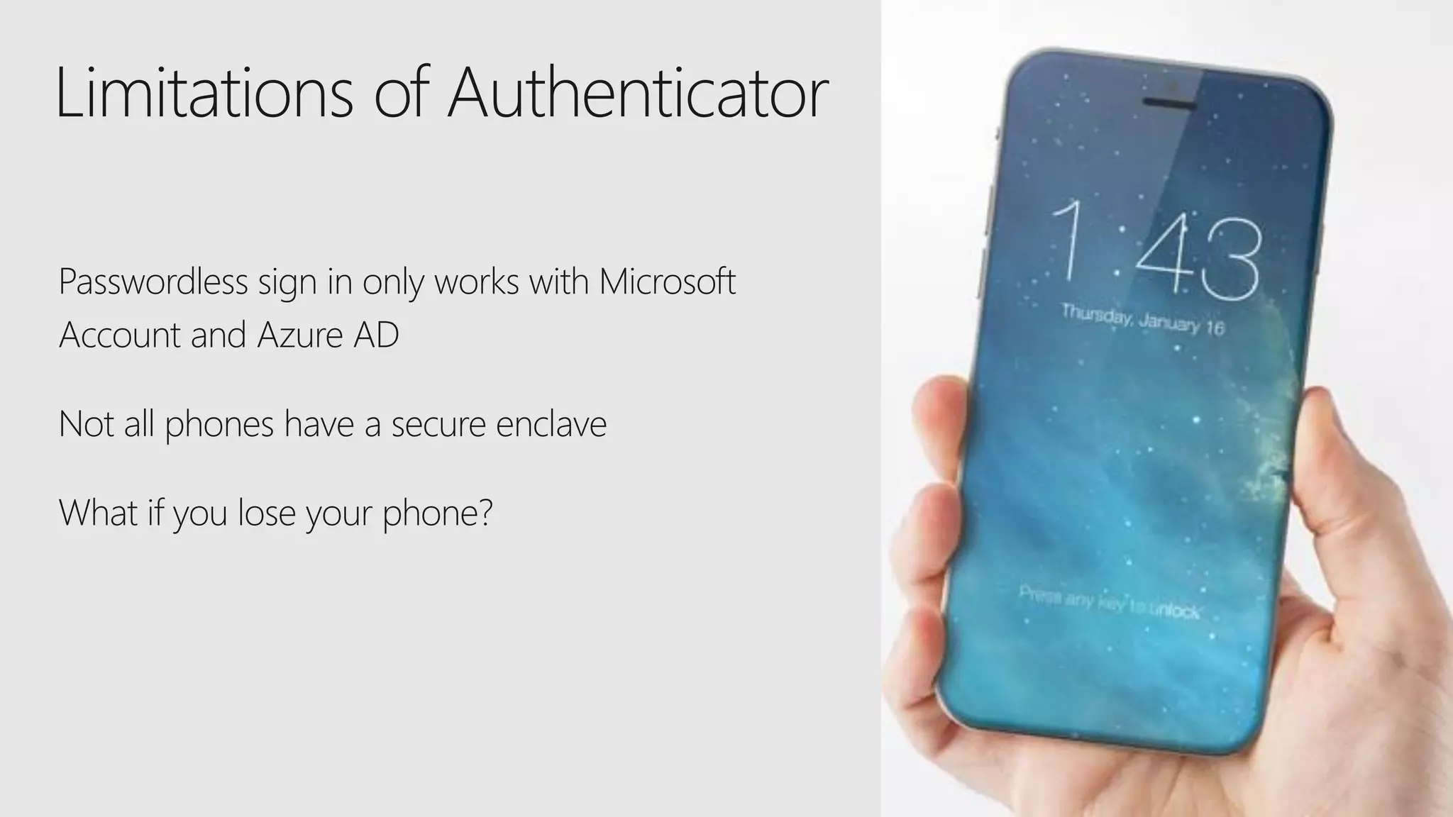 Passwordless sign in only works with Microsoft
Account and Azure AD
Not all phones have a secure enclave
What if you lose your phone?
Limitations of Authenticator
 