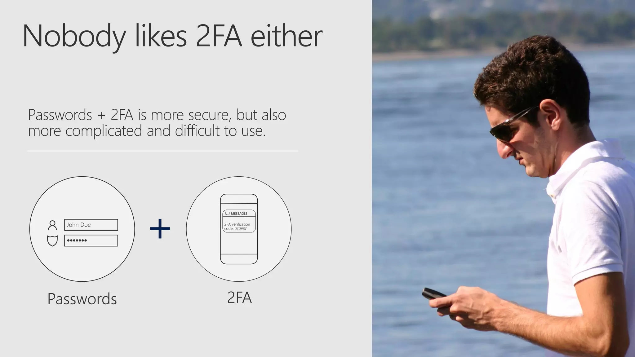 John Doe
lllllll
2FAPasswords
2FA verification
code: 020987
MESSAGES
+
Passwords + 2FA is more secure, but also
more complicated and difficult to use.
 