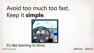 Avoid too much too fast.
Keep it simple.
It’s like learning to drive.
 