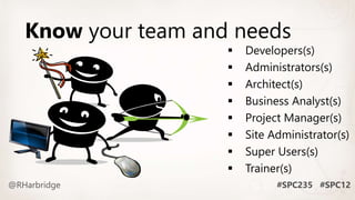Know your team and needs
 Developers(s)
 Administrators(s)
 Architect(s)
 Business Analyst(s)
 Project Manager(s)
 Site Administrator(s)
 Super Users(s)
 Trainer(s)
 