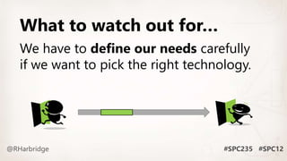 What to watch out for…
We have to define our needs carefully
if we want to pick the right technology.
 